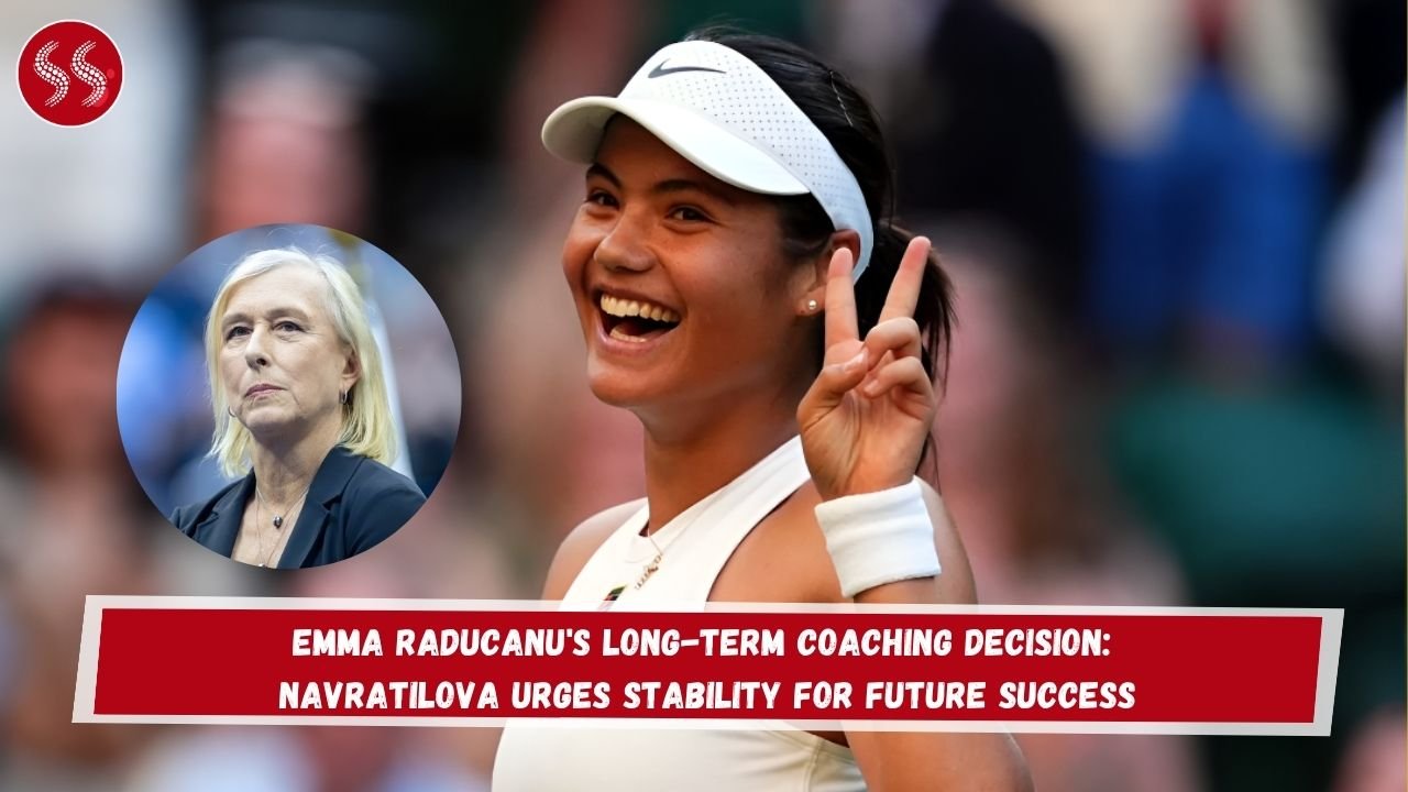 Emma Raducanu's Long-Term Coaching Decision: Navratilova Urges Stability for Future Success
