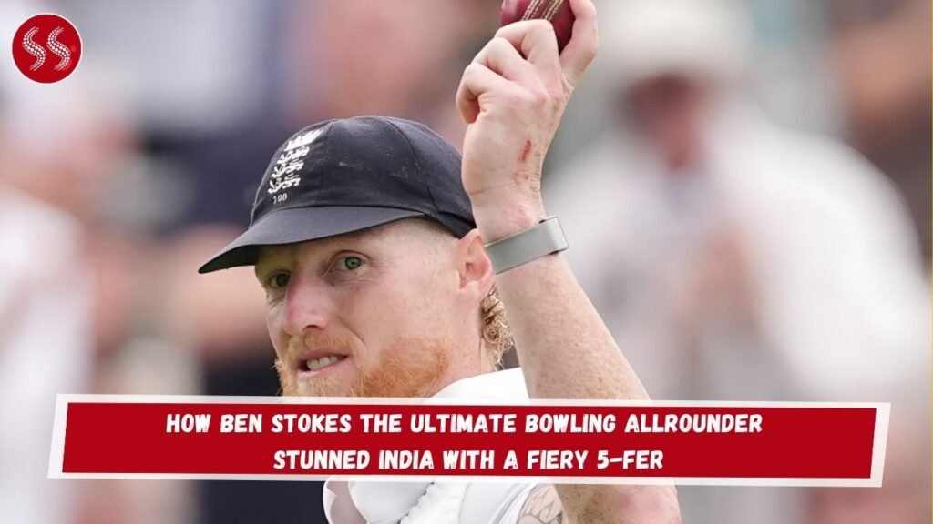 How Ben Stokes the Ultimate Bowling Allrounder Stunned India with a Fiery 5-Fer