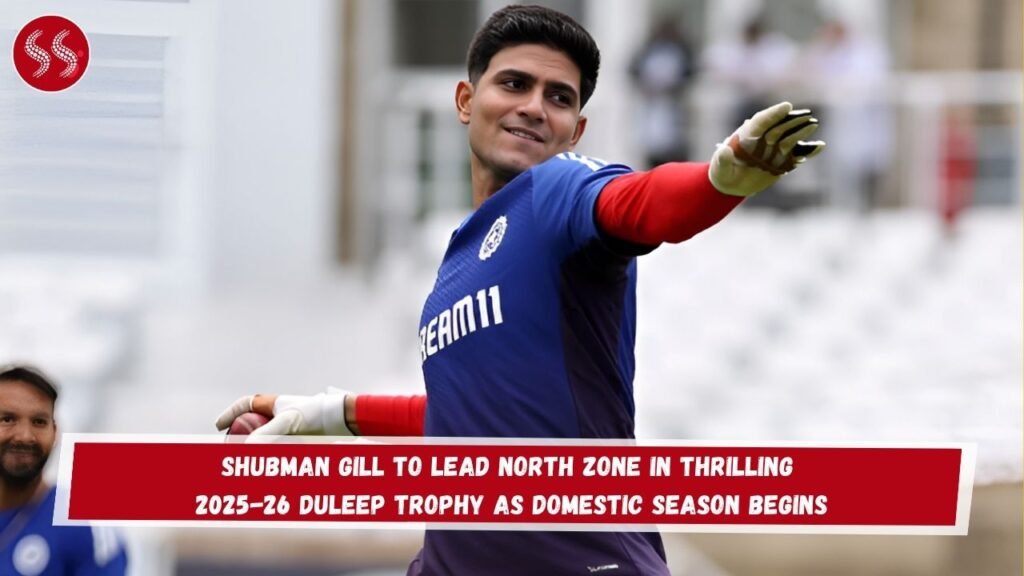 Shubman Gill to Lead North Zone in Thrilling 2025-26 Duleep Trophy as Domestic Season Begins