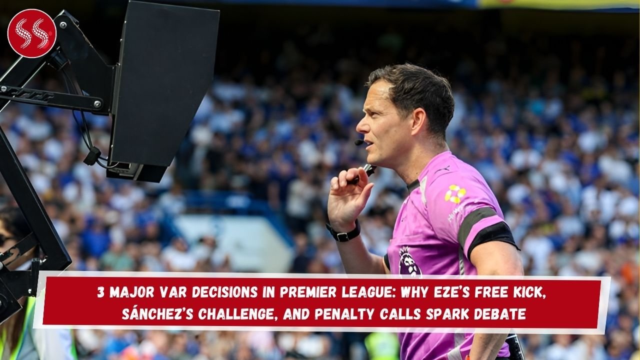 3 Major VAR Decisions in Premier League: Why Eze’s Free Kick, Sánchez’s Challenge, and Penalty Calls Spark Debate