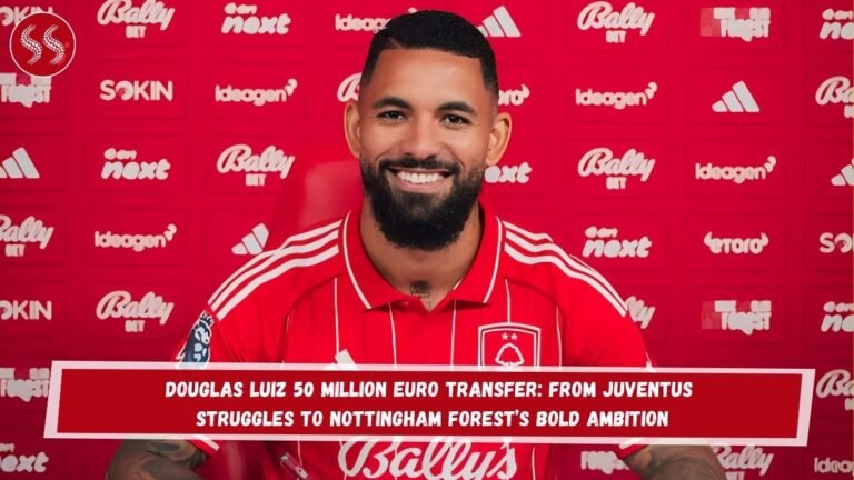 Douglas Luiz 50 Million Euro Transfer: From Juventus Struggles to Nottingham Forest’s Bold Ambition