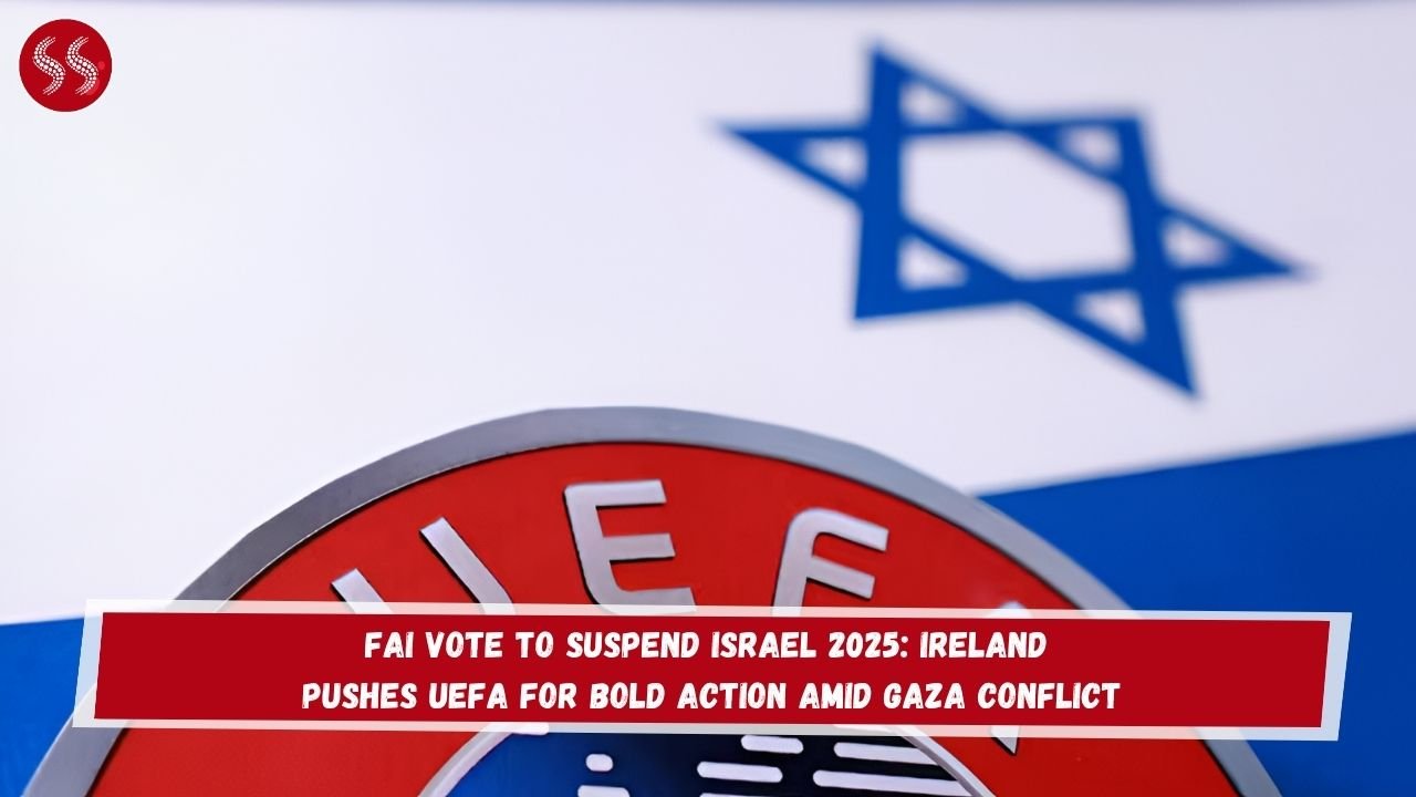 FAI Vote to Suspend Israel 2025: Ireland Pushes UEFA for Bold Action Amid Gaza Conflict